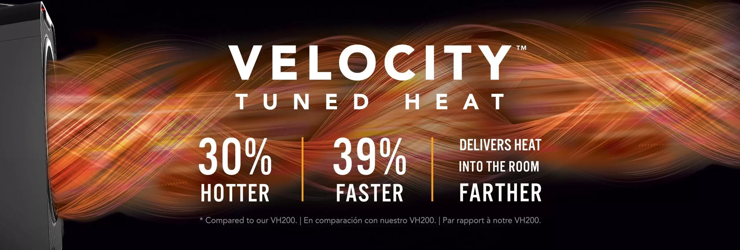 Velocity 5 Web Banner Velocity Tuned Heat Graphic banner of a Velocity 5 whole room heater blowing out hot air indicated by orange and red swirls. The banner says Velocity Tuned Heat 30% Hotter, 39% Faster Delivers Heat Into the Room Farther *compared to our VH200